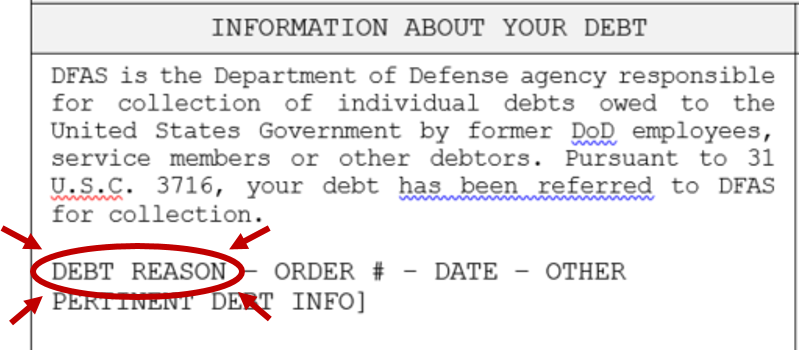 Information About Your Debt Graphic: DFAS is the Department of Defense agency responsible for collection of individual debts owed to the United States Government by former DoD employees, service members or other debtors. Pursuant to 31 U.S.C. 3716, your debt has been referred to DFAS for collection. Debt Reason - Order # - Date - Other Pertinent Debt Info